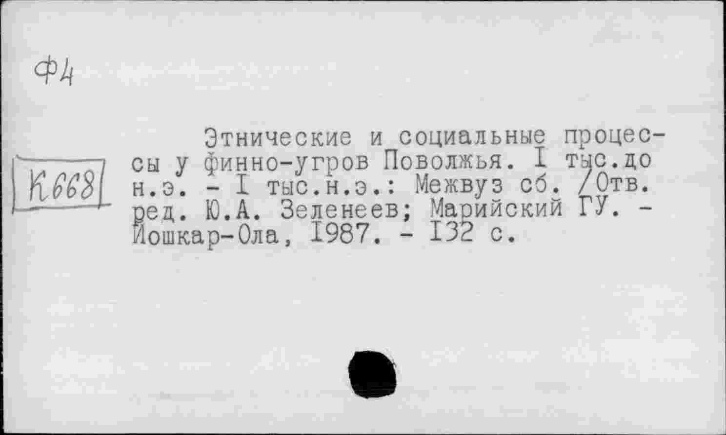 ﻿

Этнические и социальные процессы у финно-угров Поволжья. I тыс.до н.э. - I тыс.н.э.: Межвуз об. /Отв. ред. Ю.А. Зеленеев; Марийский ГУ. -Йошкар-Ола, 1987. - 132 с.